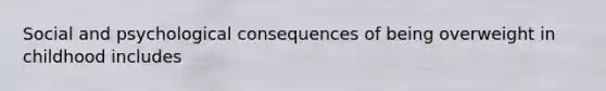 Social and psychological consequences of being overweight in childhood includes