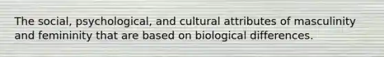 The social, psychological, and cultural attributes of masculinity and femininity that are based on biological differences.