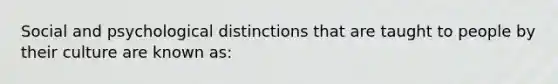 Social and psychological distinctions that are taught to people by their culture are known as: