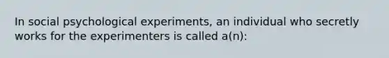 In social psychological experiments, an individual who secretly works for the experimenters is called a(n):