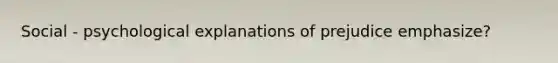 Social - psychological explanations of prejudice emphasize?