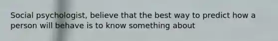 Social psychologist, believe that the best way to predict how a person will behave is to know something about
