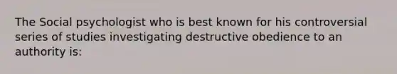 The Social psychologist who is best known for his controversial series of studies investigating destructive obedience to an authority is: