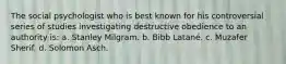 The social psychologist who is best known for his controversial series of studies investigating destructive obedience to an authority is: a. Stanley Milgram. b. Bibb Latané. c. Muzafer Sherif. d. Solomon Asch.