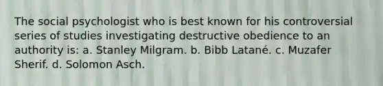 The social psychologist who is best known for his controversial series of studies investigating destructive obedience to an authority is: a. Stanley Milgram. b. Bibb Latané. c. Muzafer Sherif. d. Solomon Asch.