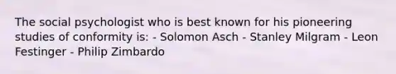 The social psychologist who is best known for his pioneering studies of conformity is: - Solomon Asch - Stanley Milgram - Leon Festinger - Philip Zimbardo