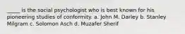 _____ is the social psychologist who is best known for his pioneering studies of conformity. a. John M. Darley b. Stanley Milgram c. Solomon Asch d. Muzafer Sherif