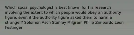 Which social psychologist is best known for his research involving the extent to which people would obey an authority figure, even if the authority figure asked them to harm a stranger? Solomon Asch Stanley Milgram Philip Zimbardo Leon Festinger