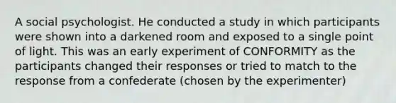 A social psychologist. He conducted a study in which participants were shown into a darkened room and exposed to a single point of light. This was an early experiment of CONFORMITY as the participants changed their responses or tried to match to the response from a confederate (chosen by the experimenter)