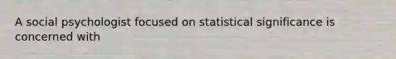 A social psychologist focused on statistical significance is concerned with