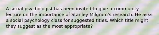 A social psychologist has been invited to give a community lecture on the importance of Stanley Milgram's research. He asks a social psychology class for suggested titles. Which title might they suggest as the most appropriate?