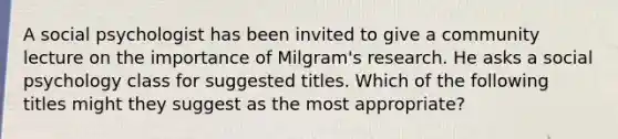 A social psychologist has been invited to give a community lecture on the importance of Milgram's research. He asks a social psychology class for suggested titles. Which of the following titles might they suggest as the most appropriate?