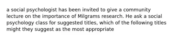 a social psychologist has been invited to give a community lecture on the importance of Milgrams research. He ask a social psychology class for suggested titles, which of the following titles might they suggest as the most appropriate