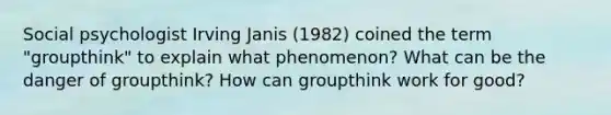 Social psychologist Irving Janis (1982) coined the term "groupthink" to explain what phenomenon? What can be the danger of groupthink? How can groupthink work for good?