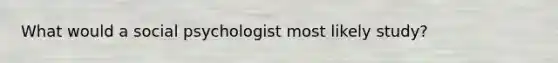 What would a social psychologist most likely study?
