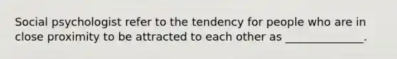 Social psychologist refer to the tendency for people who are in close proximity to be attracted to each other as ______________.