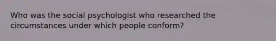 Who was the social psychologist who researched the circumstances under which people conform?