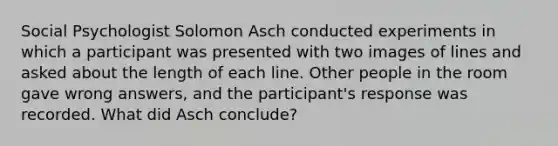 Social Psychologist Solomon Asch conducted experiments in which a participant was presented with two images of lines and asked about the length of each line. Other people in the room gave wrong answers, and the participant's response was recorded. What did Asch conclude?