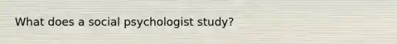 What does a social psychologist study?