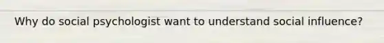 Why do social psychologist want to understand social influence?