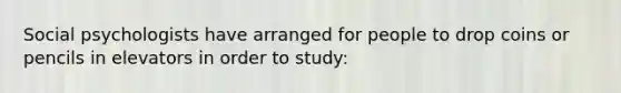 Social psychologists have arranged for people to drop coins or pencils in elevators in order to study: