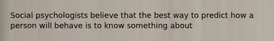 Social psychologists believe that the best way to predict how a person will behave is to know something about