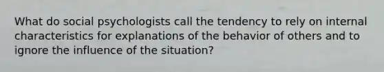 What do social psychologists call the tendency to rely on internal characteristics for explanations of the behavior of others and to ignore the influence of the situation?