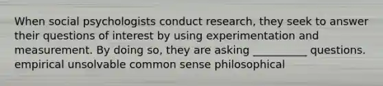 When social psychologists conduct research, they seek to answer their questions of interest by using experimentation and measurement. By doing so, they are asking __________ questions. empirical unsolvable common sense philosophical