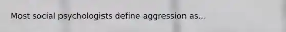 Most social psychologists define aggression as...