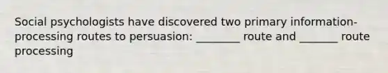 Social psychologists have discovered two primary information-processing routes to persuasion: ________ route and _______ route processing