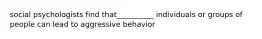 social psychologists find that__________ individuals or groups of people can lead to aggressive behavior