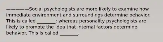 —————Social psychologists are more likely to examine how immediate environment and surroundings determine behavior. This is called ________; whereas personality psychologists are likely to promote the idea that internal factors determine behavior. This is called ________.