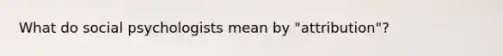 What do social psychologists mean by "attribution"?