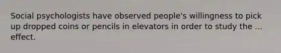 Social psychologists have observed people's willingness to pick up dropped coins or pencils in elevators in order to study the ... effect.