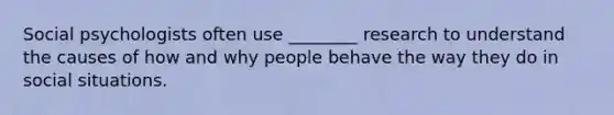 Social psychologists often use ________ research to understand the causes of how and why people behave the way they do in social situations.