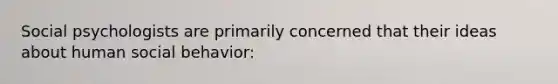 Social psychologists are primarily concerned that their ideas about human social behavior: