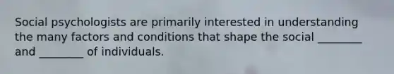 Social psychologists are primarily interested in understanding the many factors and conditions that shape the social ________ and ________ of individuals.