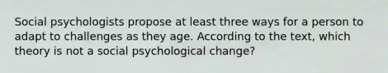 Social psychologists propose at least three ways for a person to adapt to challenges as they age. According to the text, which theory is not a social psychological change?