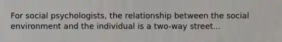 For social psychologists, the relationship between the social environment and the individual is a two-way street...