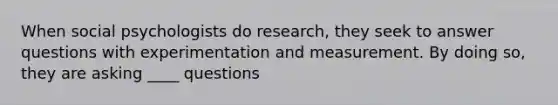 When social psychologists do research, they seek to answer questions with experimentation and measurement. By doing so, they are asking ____ questions