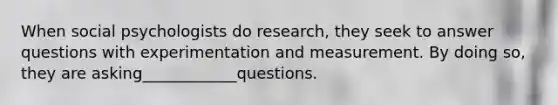 When social psychologists do research, they seek to answer questions with experimentation and measurement. By doing so, they are asking____________questions.