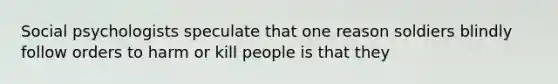 Social psychologists speculate that one reason soldiers blindly follow orders to harm or kill people is that they