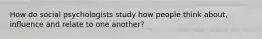 How do social psychologists study how people think about, influence and relate to one another?