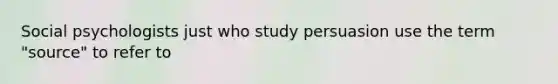 Social psychologists just who study persuasion use the term "source" to refer to