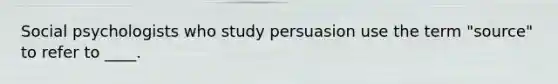 Social psychologists who study persuasion use the term "source" to refer to ____.