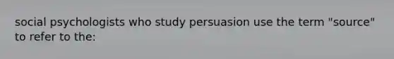 social psychologists who study persuasion use the term "source" to refer to the: