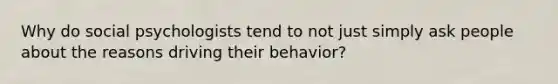 Why do social psychologists tend to not just simply ask people about the reasons driving their behavior?