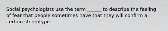 Social psychologists use the term ______ to describe the feeling of fear that people sometimes have that they will confirm a certain stereotype.