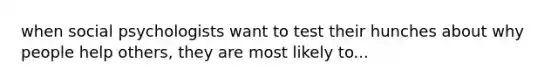 when social psychologists want to test their hunches about why people help others, they are most likely to...