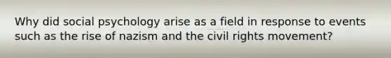 Why did social psychology arise as a field in response to events such as the rise of nazism and the civil rights movement?